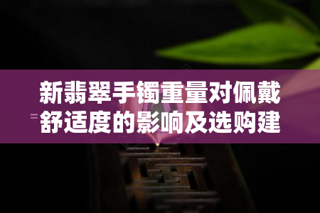 新翡翠手镯重量对佩戴舒适度的影响及选购建议