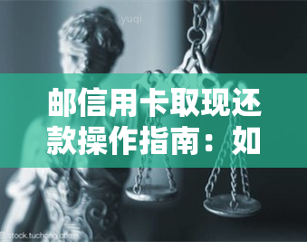 邮信用卡取现还款操作指南：如何进行取现和还款