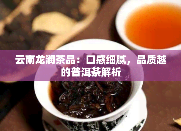 云南龙润茶品：口感细腻，品质越的普洱茶解析