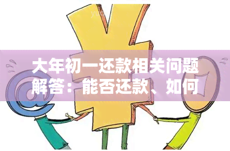 大年初一还款相关问题解答：能否还款、如何操作、逾期影响等全方位解析