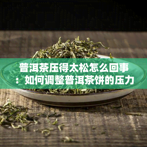 普洱茶压得太松怎么回事：如何调整普洱茶饼的压力以获得品质？