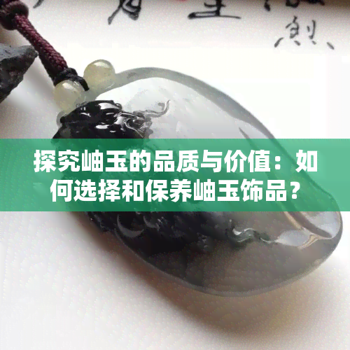 探究岫玉的品质与价值：如何选择和保养岫玉饰品？