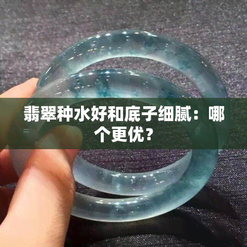 翡翠种水好和底子细腻：哪个更优？