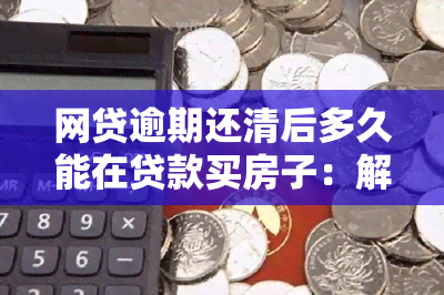 网贷逾期还清后多久能在贷款买房子：解决疑问与策略