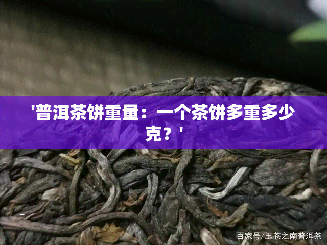 '普洱茶饼重量：一个茶饼多重多少克？'