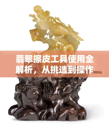 翡翠擦皮工具使用全解析，从挑选到操作步骤一网打尽