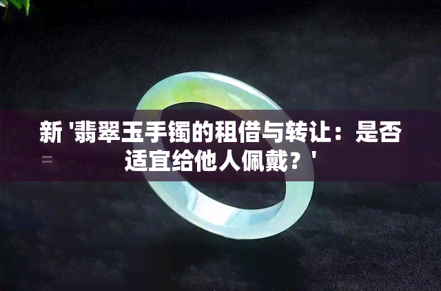 新 '翡翠玉手镯的租借与转让：是否适宜给他人佩戴？'