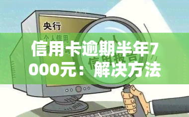 信用卡逾期半年7000元：解决方法、影响和如何规划还款