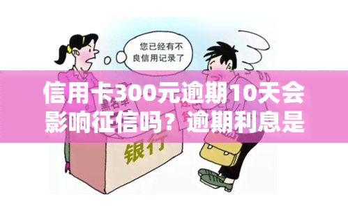 信用卡300元逾期10天会影响吗？逾期利息是多少？