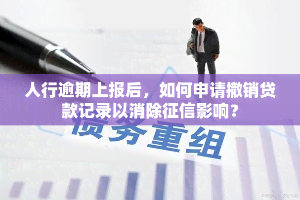 人行逾期上报后，如何申请撤销贷款记录以消除影响？