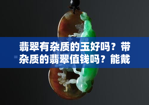 翡翠有杂质的玉好吗？带杂质的翡翠值钱吗？能戴吗？什么样的翡翠带有杂质？