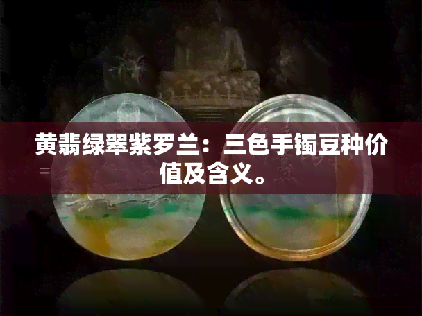 黄翡绿翠紫罗兰：三色手镯豆种价值及含义。