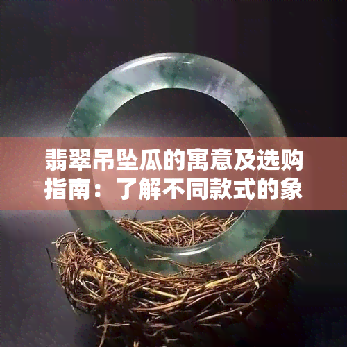 翡翠吊坠瓜的寓意及选购指南：了解不同款式的象征与搭配建议