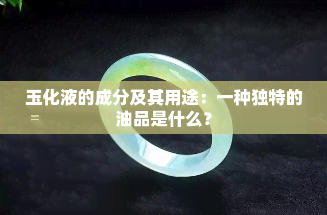 玉化液的成分及其用途：一种独特的油品是什么？