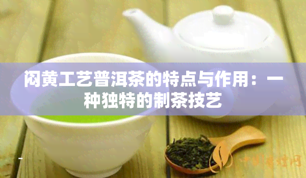 闷黄工艺普洱茶的特点与作用：一种独特的制茶技艺