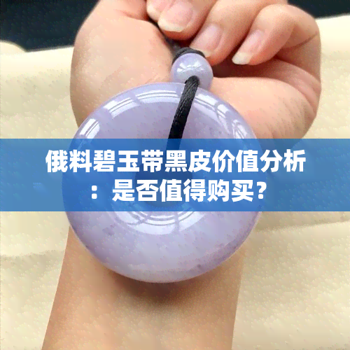 俄料碧玉带黑皮价值分析：是否值得购买？