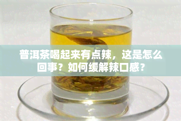 普洱茶喝起来有点辣，这是怎么回事？如何缓解辣口感？