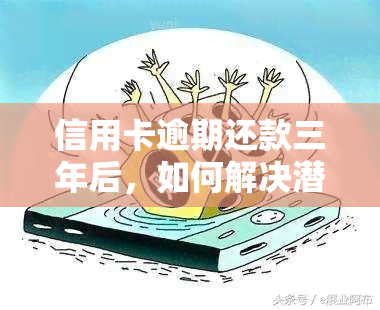 信用卡逾期还款三年后，如何解决潜在问题并避免信用损失？