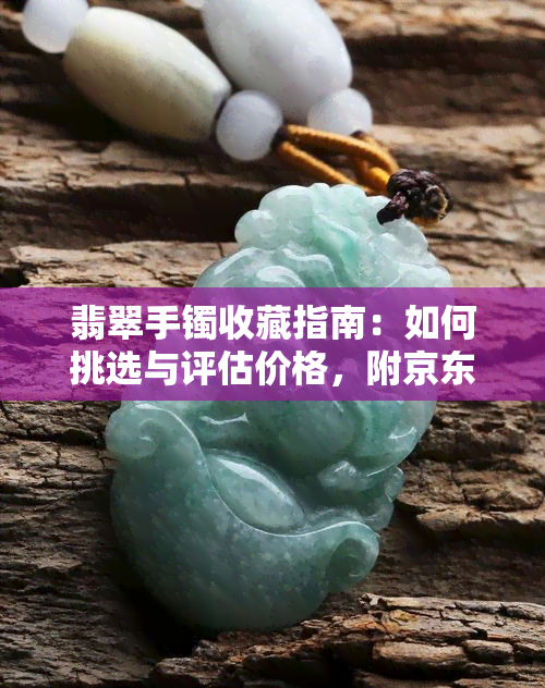 翡翠手镯收藏指南：如何挑选与评估价格，附京东精选图片