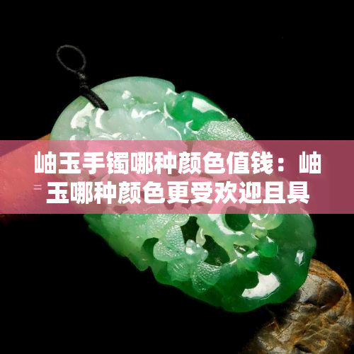 岫玉手镯哪种颜色值钱：岫玉哪种颜色更受欢迎且具有高价值？