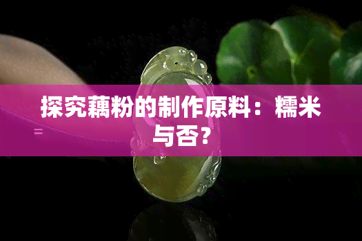 探究藕粉的制作原料：糯米与否？