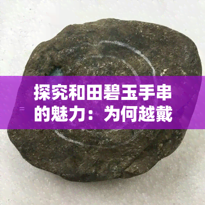 探究和田碧玉手串的魅力：为何越戴越亮，原因何在？