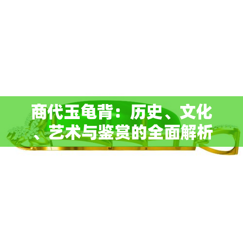 商代玉龟背：历史、文化、艺术与鉴赏的全面解析