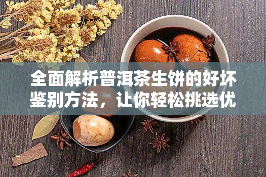 全面解析普洱茶生饼的好坏鉴别方法，让你轻松挑选优质茶叶