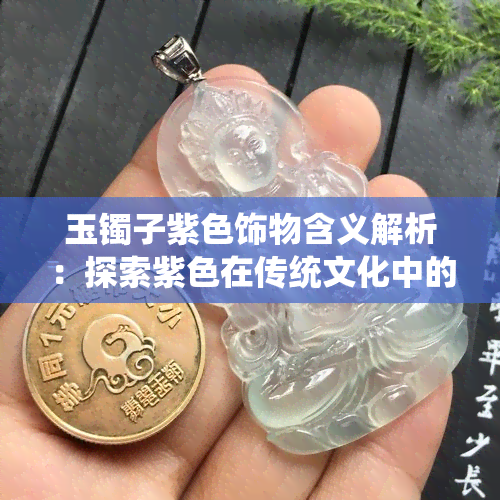 玉镯子紫色饰物含义解析：探索紫色在传统文化中的象征意义与现代流行趋势