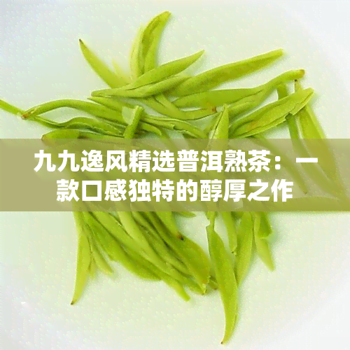 九九逸风精选普洱熟茶：一款口感独特的醇厚之作