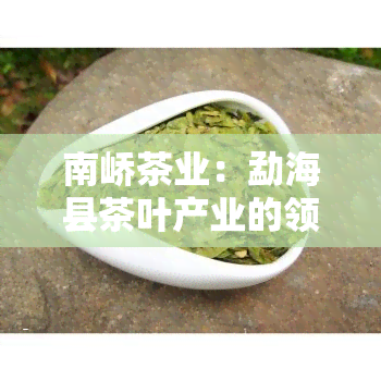 南峤茶业：勐海县茶叶产业的领军企业