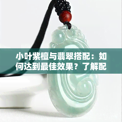 小叶紫檀与翡翠搭配：如何达到更佳效果？了解配色与款式的建议