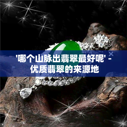 '哪个山脉出翡翠更好呢' - 优质翡翠的来源地