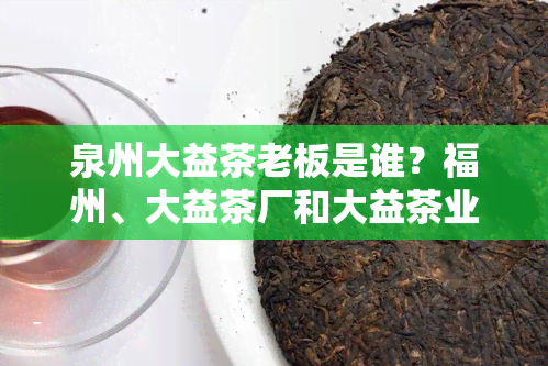 泉州大益茶老板是谁？福州、大益茶厂和大益茶业的关系又是什么？