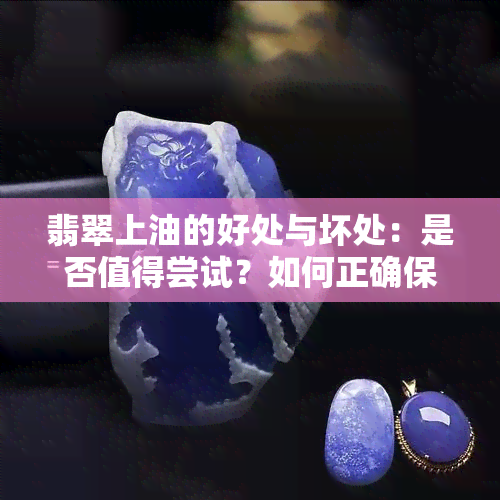 翡翠上油的好处与坏处：是否值得尝试？如何正确保养翡翠？