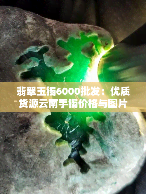 翡翠玉镯6000批发：优质货源云南手镯价格与图片