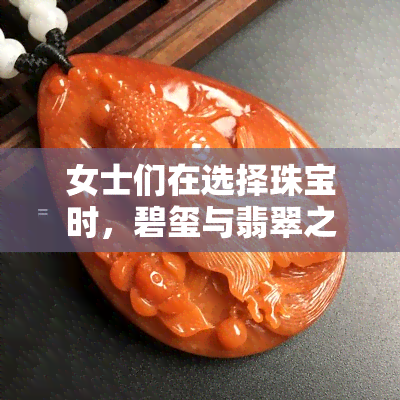 女士们在选择珠宝时，碧玺与翡翠之间的较量：哪个更适合展现你的魅力？