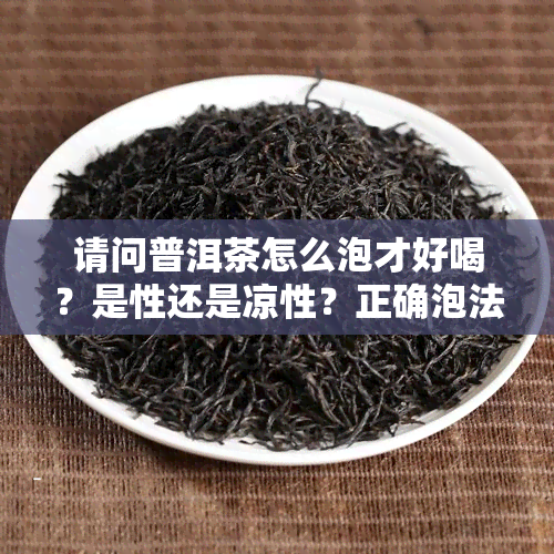 请问普洱茶怎么泡才好喝？是性还是凉性？正确泡法和次数是什么？