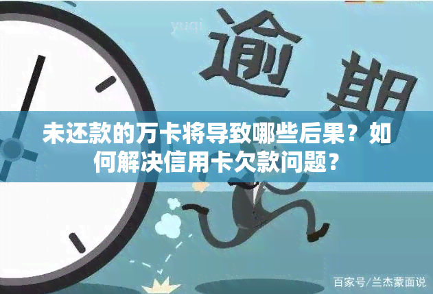 未还款的万卡将导致哪些后果？如何解决信用卡欠款问题？