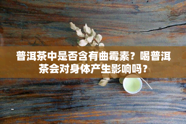 普洱茶中是否含有曲霉素？喝普洱茶会对身体产生影响吗？