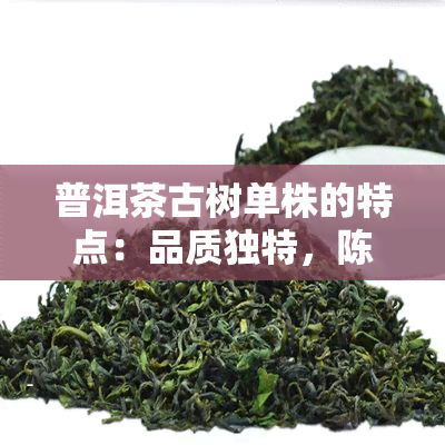 普洱茶古树单株的特点：品质独特，陈化潜力大，香气浓，回生津。