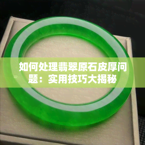 如何处理翡翠原石皮厚问题：实用技巧大揭秘