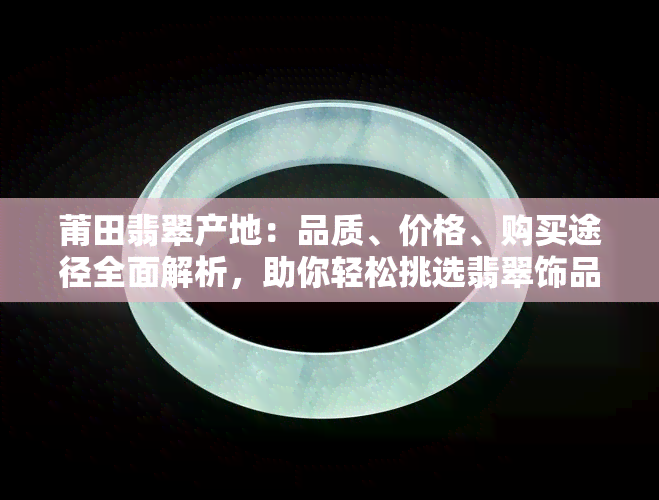 莆田翡翠产地：品质、价格、购买途径全面解析，助你轻松挑选翡翠饰品