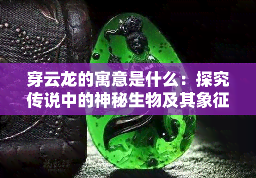 穿云龙的寓意是什么：探究传说中的神秘生物及其象征意义