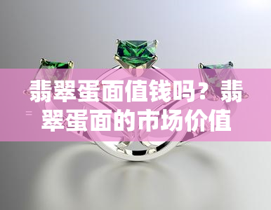 翡翠蛋面值钱吗？翡翠蛋面的市场价值和收藏价值是多少？