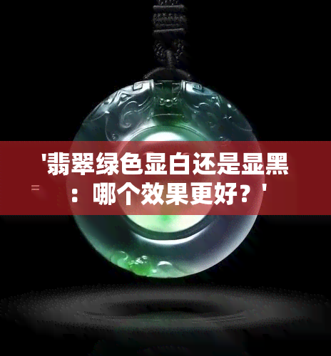 '翡翠绿色显白还是显黑：哪个效果更好？'