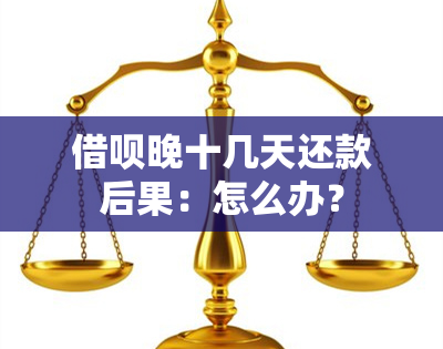 借呗晚十几天还款后果：怎么办？