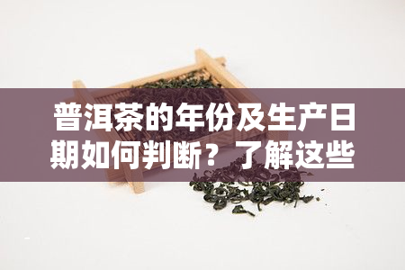 普洱茶的年份及生产日期如何判断？了解这些关键信息，轻松挑选优质普洱茶