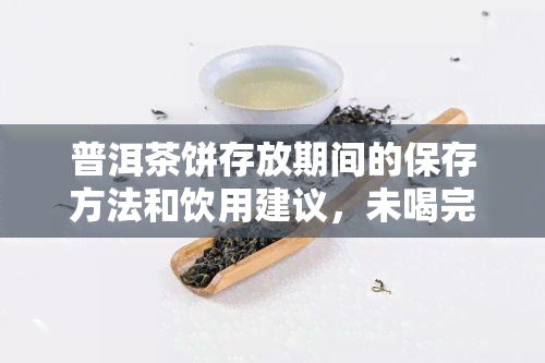 普洱茶饼存放期间的保存方法和饮用建议，未喝完的茶饼还能继续喝吗？