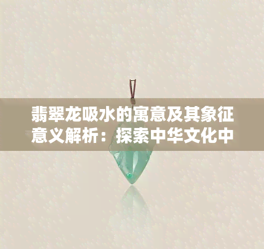 翡翠龙吸水的寓意及其象征意义解析：探索中华文化中的传统美学